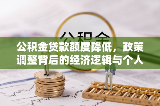 精准公积金贷款额度降低，政策调整背后的经济逻辑与个人应对策略