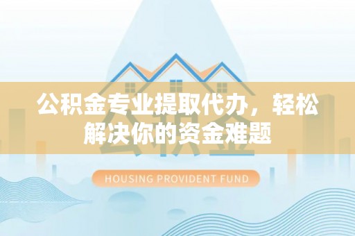 精准公积金专业提取代办，轻松解决你的资金难题