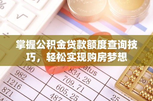 精准掌握公积金贷款额度查询技巧，轻松实现购房梦想