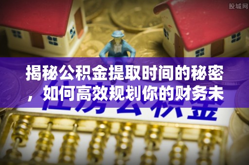 精准揭秘公积金提取时间的秘密，如何高效规划你的财务未来