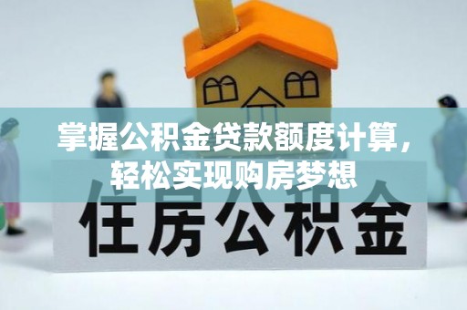 精准掌握公积金贷款额度计算，轻松实现购房梦想