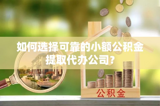 精准如何选择可靠的小额公积金提取代办公司？