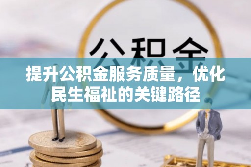 精准提升公积金服务质量，优化民生福祉的关键路径