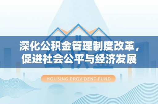 精准深化公积金管理制度改革，促进社会公平与经济发展