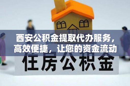 精准西安公积金提取代办服务，高效便捷，让您的资金流动更灵活