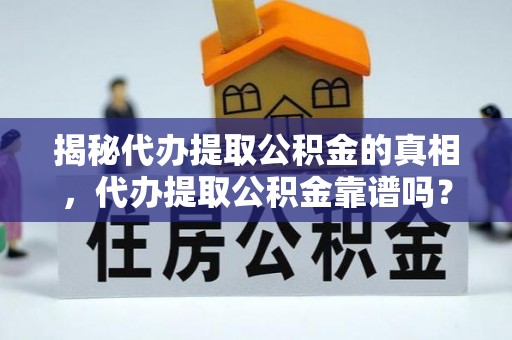精准揭秘代办提取公积金的真相，代办提取公积金靠谱吗？