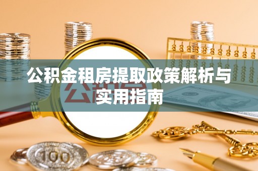 精准公积金租房提取政策解析与实用指南