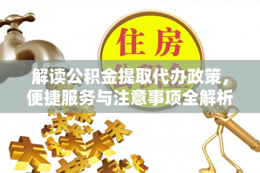 精准解读公积金提取代办政策，便捷服务与注意事项全解析