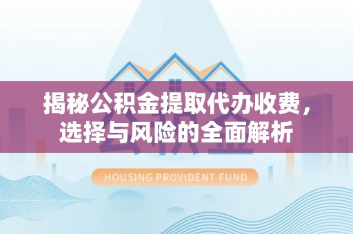精准揭秘公积金提取代办收费，选择与风险的全面解析