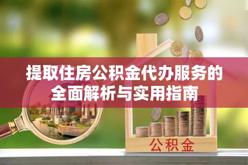 精准提取住房公积金代办服务的全面解析与实用指南