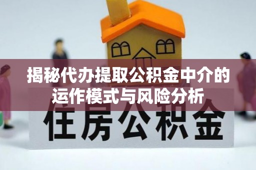 精准揭秘代办提取公积金中介的运作模式与风险分析