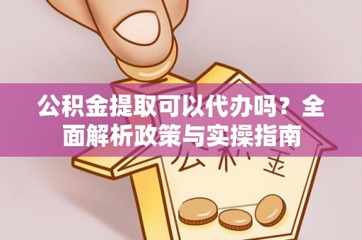 精准公积金提取可以代办吗？全面解析政策与实操指南