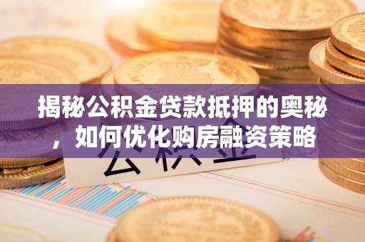 精准揭秘公积金贷款抵押的奥秘，如何优化购房融资策略