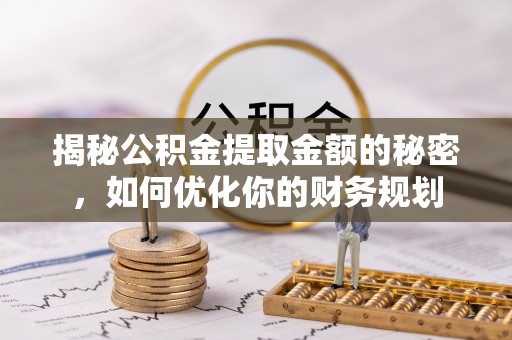 精准揭秘公积金提取金额的秘密，如何优化你的财务规划