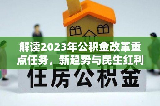 精准解读2023年公积金改革重点任务，新趋势与民生红利