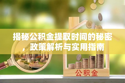 精准揭秘公积金提取时间的秘密，政策解析与实用指南