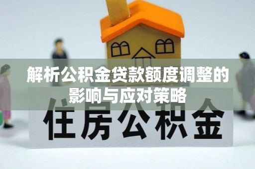 精准解析公积金贷款额度调整的影响与应对策略