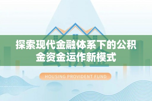 精准探索现代金融体系下的公积金资金运作新模式