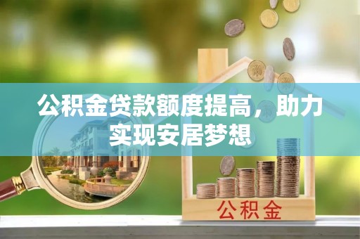 精准公积金贷款额度提高，助力实现安居梦想