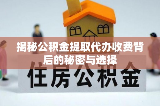 精准揭秘公积金提取代办收费背后的秘密与选择