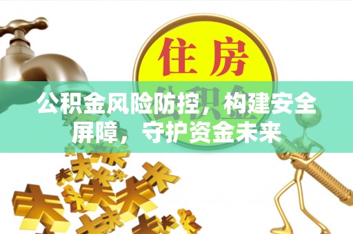精准公积金风险防控，构建安全屏障，守护资金未来