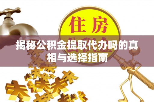 精准揭秘公积金提取代办吗的真相与选择指南