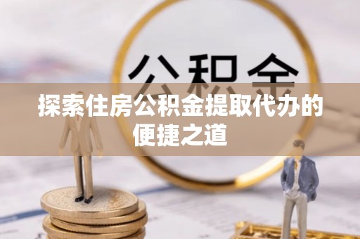精准探索住房公积金提取代办的便捷之道