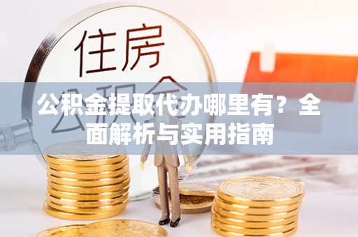 精准公积金提取代办哪里有？全面解析与实用指南