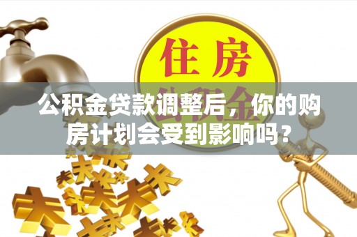 精准公积金贷款调整后，你的购房计划会受到影响吗？