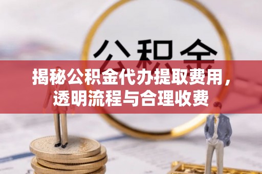 精准揭秘公积金代办提取费用，透明流程与合理收费