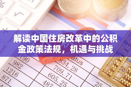 精准解读中国住房改革中的公积金政策法规，机遇与挑战