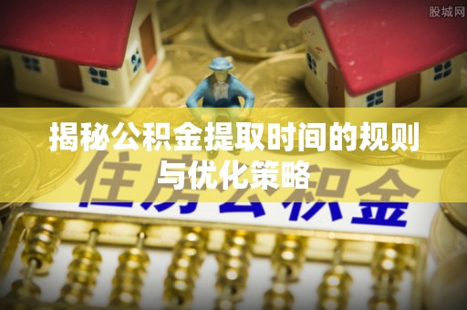 精准揭秘公积金提取时间的规则与优化策略