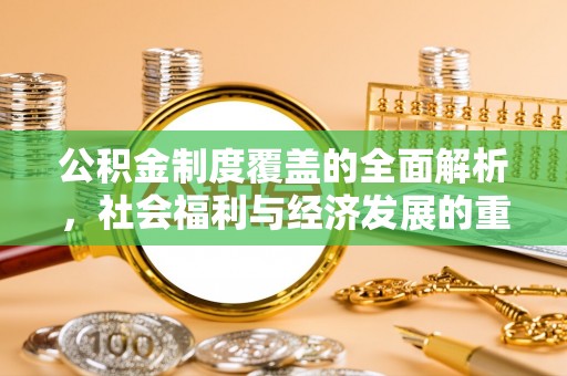 精准公积金制度覆盖的全面解析，社会福利与经济发展的重要纽带