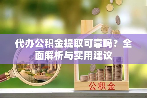 精准代办公积金提取可靠吗？全面解析与实用建议
