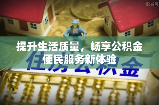 精准提升生活质量，畅享公积金便民服务新体验