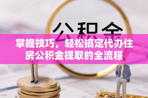 精准掌握技巧，轻松搞定代办住房公积金提取的全流程