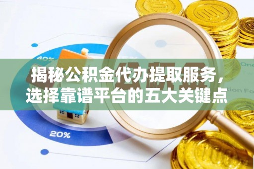 精准揭秘公积金代办提取服务，选择靠谱平台的五大关键点