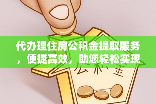 精准代办理住房公积金提取服务，便捷高效，助您轻松实现资金规划