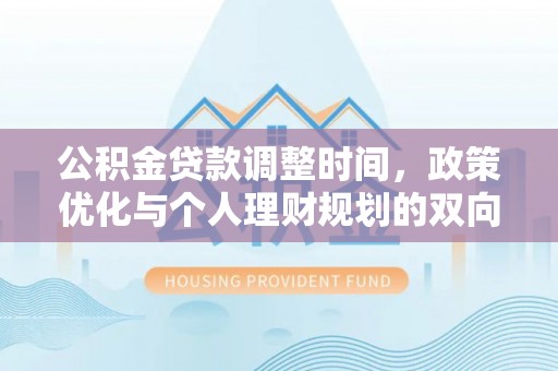 精准公积金贷款调整时间，政策优化与个人理财规划的双向考量