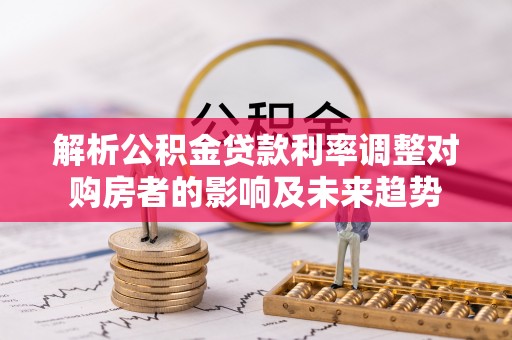 精准解析公积金贷款利率调整对购房者的影响及未来趋势