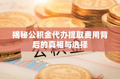 精准揭秘公积金代办提取费用背后的真相与选择