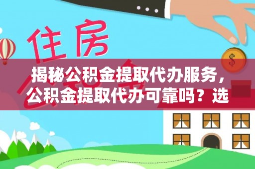 精准揭秘公积金提取代办服务，公积金提取代办可靠吗？选择需谨慎