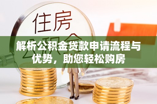 精准解析公积金贷款申请流程与优势，助您轻松购房