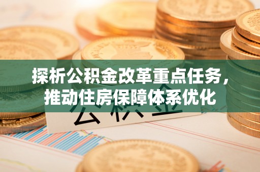 精准探析公积金改革重点任务，推动住房保障体系优化