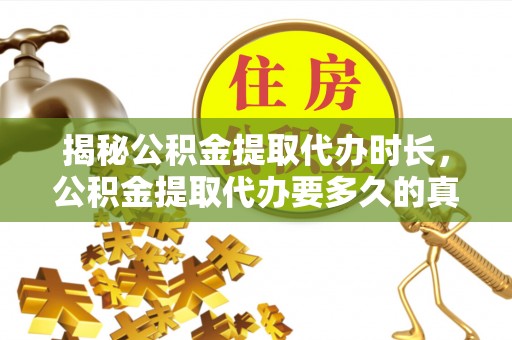 精准揭秘公积金提取代办时长，公积金提取代办要多久的真相与攻略