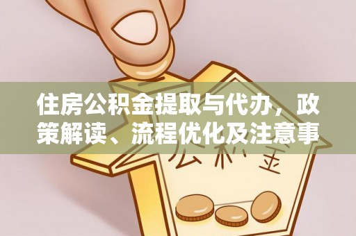 精准住房公积金提取与代办，政策解读、流程优化及注意事项