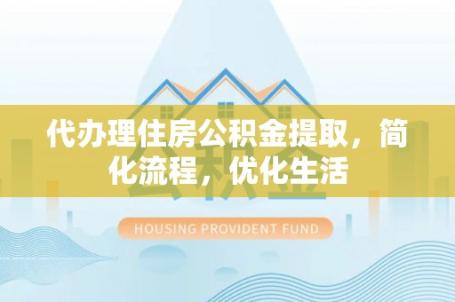 精准代办理住房公积金提取，简化流程，优化生活