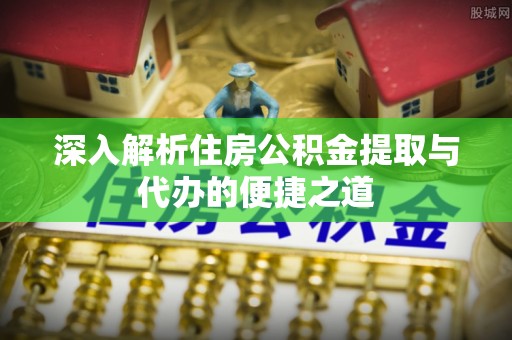 精准深入解析住房公积金提取与代办的便捷之道