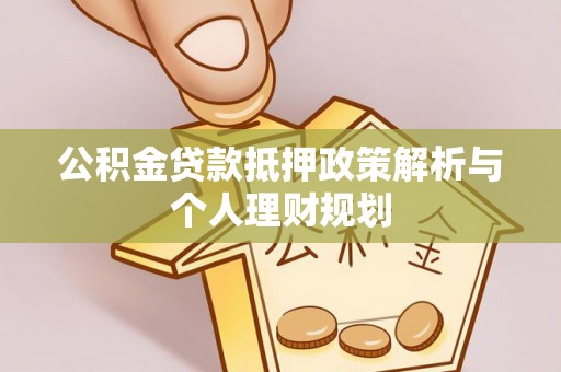 精准公积金贷款抵押政策解析与个人理财规划