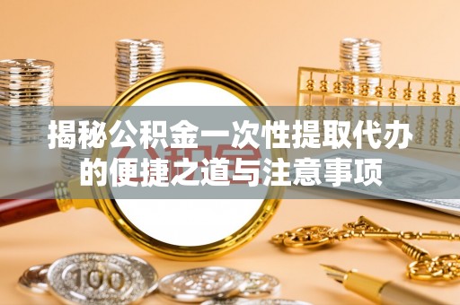 精准揭秘公积金一次性提取代办的便捷之道与注意事项